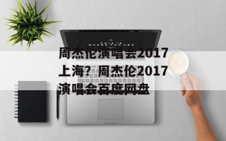 周杰伦演唱会2017上海？周杰伦2017演唱会百度网盘