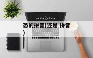 恐的拼音(还是 拼音)