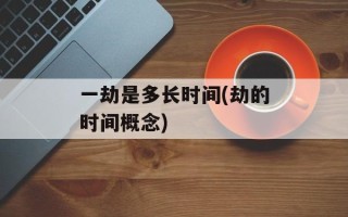 一劫是多长时间(劫的时间概念)