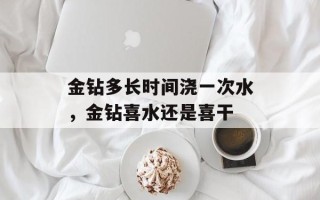 金钻多长时间浇一次水，金钻喜水还是喜干