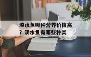 淡水鱼哪种营养价值高？淡水鱼有哪些种类