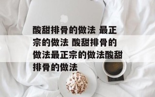 酸甜排骨的做法 最正宗的做法 酸甜排骨的做法最正宗的做法酸甜排骨的做法