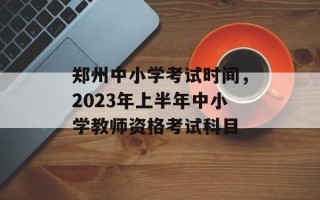 郑州中小学考试时间，2023年上半年中小学教师资格考试科目