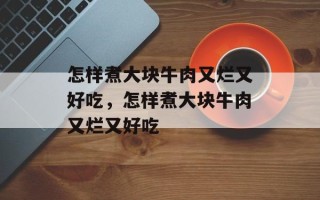 怎样煮大块牛肉又烂又好吃，怎样煮大块牛肉又烂又好吃
