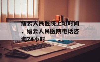 缙云人民医院上班时间，缙云人民医院电话咨询24小时