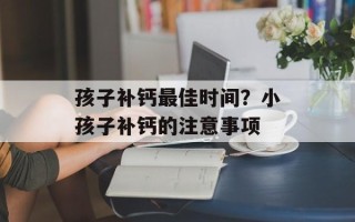 孩子补钙最佳时间？小孩子补钙的注意事项