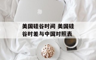 美国硅谷时间 美国硅谷时差与中国对照表