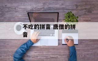 不吃的拼音 唐僧的拼音