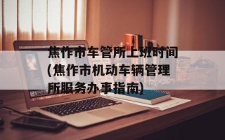 焦作市车管所上班时间(焦作市机动车辆管理所服务办事指南)