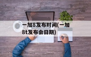 一加8发布时间(一加8t发布会日期)