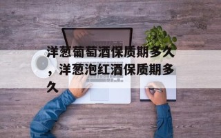 洋葱葡萄酒保质期多久，洋葱泡红酒保质期多久