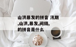 山洪暴发的拼音 汛期,山洪,暴发,间隔,的拼音是什么
