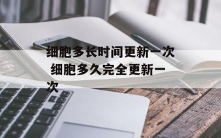 细胞多长时间更新一次 细胞多久完全更新一次