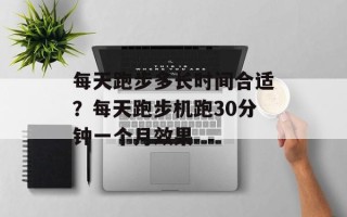 每天跑步多长时间合适？每天跑步机跑30分钟一个月效果