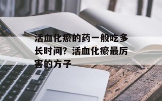 活血化瘀的药一般吃多长时间？活血化瘀最厉害的方子