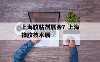 上海胶粘剂展会？上海橡胶技术展