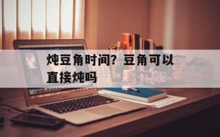 炖豆角时间？豆角可以直接炖吗