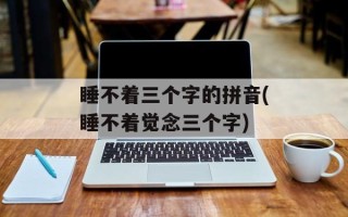 睡不着三个字的拼音(睡不着觉念三个字)