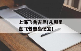 上海飞普吉岛(从哪里直飞普吉岛便宜)