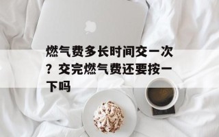 燃气费多长时间交一次？交完燃气费还要按一下吗