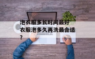 泡衣服多长时间最好 衣服泡多久再洗最合适？