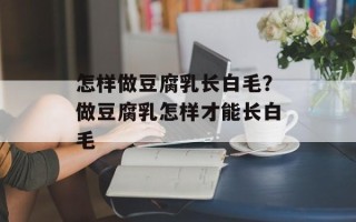 怎样做豆腐乳长白毛？做豆腐乳怎样才能长白毛