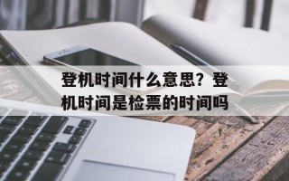 登机时间什么意思？登机时间是检票的时间吗