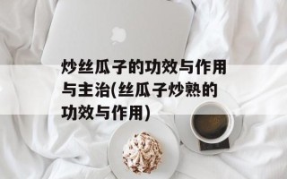 炒丝瓜子的功效与作用与主治(丝瓜子炒熟的功效与作用)