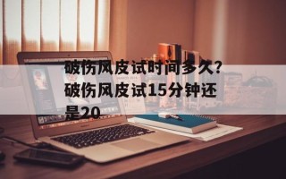 破伤风皮试时间多久？破伤风皮试15分钟还是20