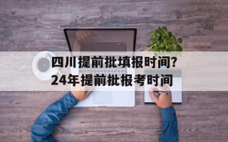 四川提前批填报时间？24年提前批报考时间