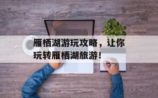 雁栖湖游玩攻略，让你玩转雁栖湖旅游！