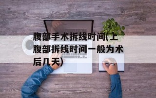 腹部手术拆线时间(上腹部拆线时间一般为术后几天)