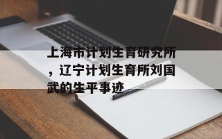 上海市计划生育研究所，辽宁计划生育所刘国武的生平事迹