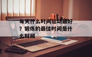 每天什么时间运动最好？锻炼的最佳时间是什么时候