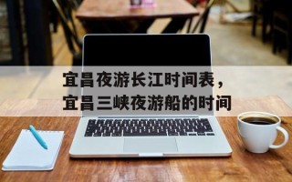 宜昌夜游长江时间表，宜昌三峡夜游船的时间