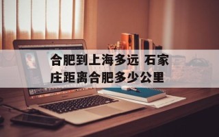 合肥到上海多远 石家庄距离合肥多少公里
