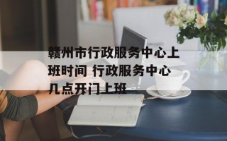 赣州市行政服务中心上班时间 行政服务中心几点开门上班