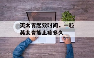 英太青起效时间，一粒英太青能止疼多久