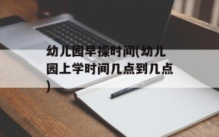 幼儿园早操时间(幼儿园上学时间几点到几点)