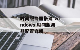 时间服务器搭建 windows 时间服务器配置详解