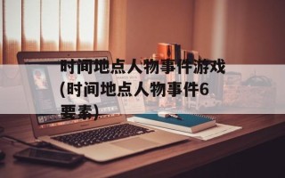 时间地点人物事件游戏(时间地点人物事件6要素)