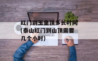红门到玉皇顶多长时间(泰山红门到山顶需要几个小时)