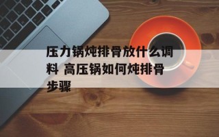 压力锅炖排骨放什么调料 高压锅如何炖排骨步骤