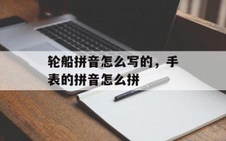 轮船拼音怎么写的，手表的拼音怎么拼