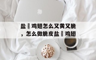 盐焗鸡翅怎么又黄又脆，怎么做脆皮盐焗鸡翅