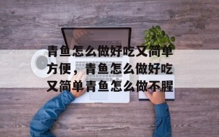 青鱼怎么做好吃又简单方便，青鱼怎么做好吃又简单青鱼怎么做不腥