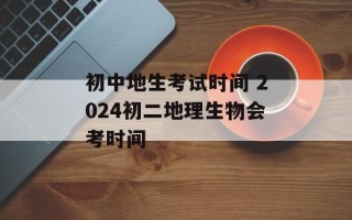 初中地生考试时间 2024初二地理生物会考时间
