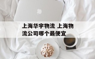 上海华宇物流 上海物流公司哪个最便宜