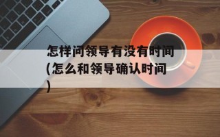 怎样问领导有没有时间(怎么和领导确认时间)
