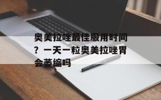 奥美拉唑最佳服用时间？一天一粒奥美拉唑胃会萎缩吗